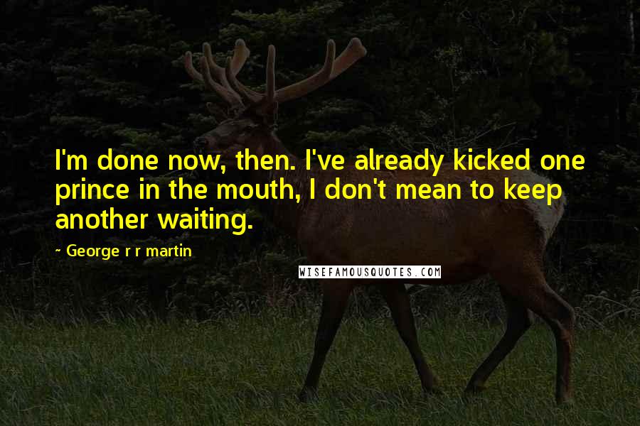 George R R Martin Quotes: I'm done now, then. I've already kicked one prince in the mouth, I don't mean to keep another waiting.