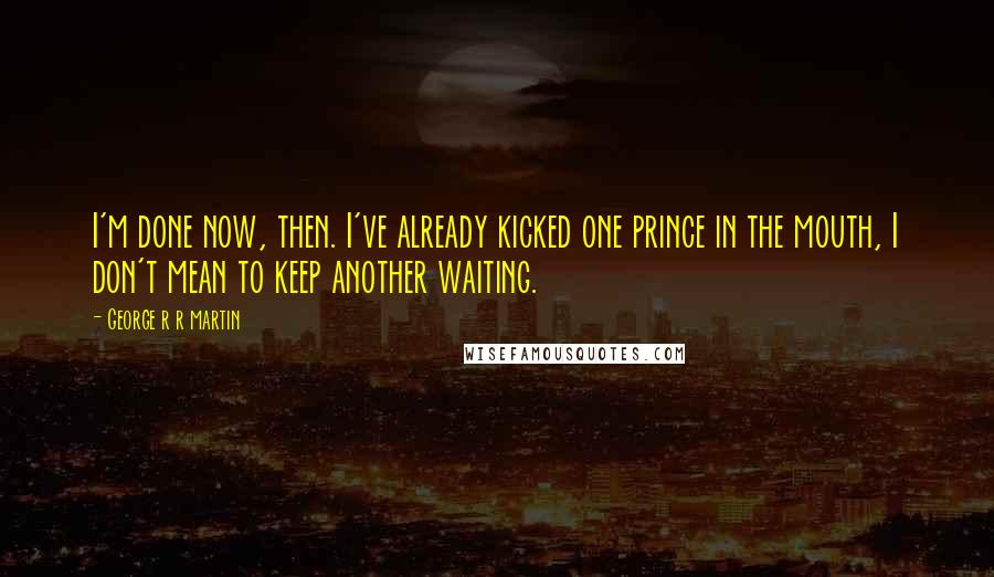 George R R Martin Quotes: I'm done now, then. I've already kicked one prince in the mouth, I don't mean to keep another waiting.