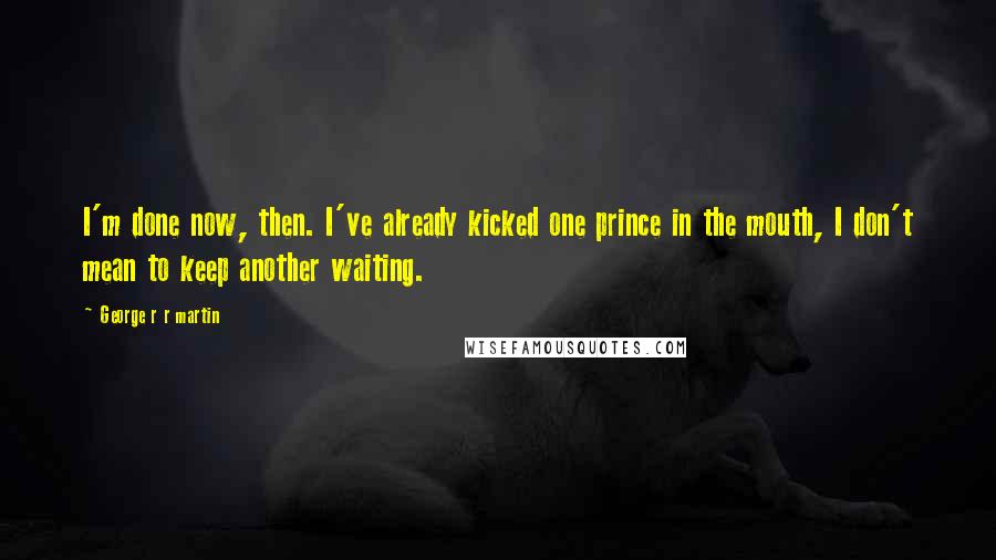 George R R Martin Quotes: I'm done now, then. I've already kicked one prince in the mouth, I don't mean to keep another waiting.