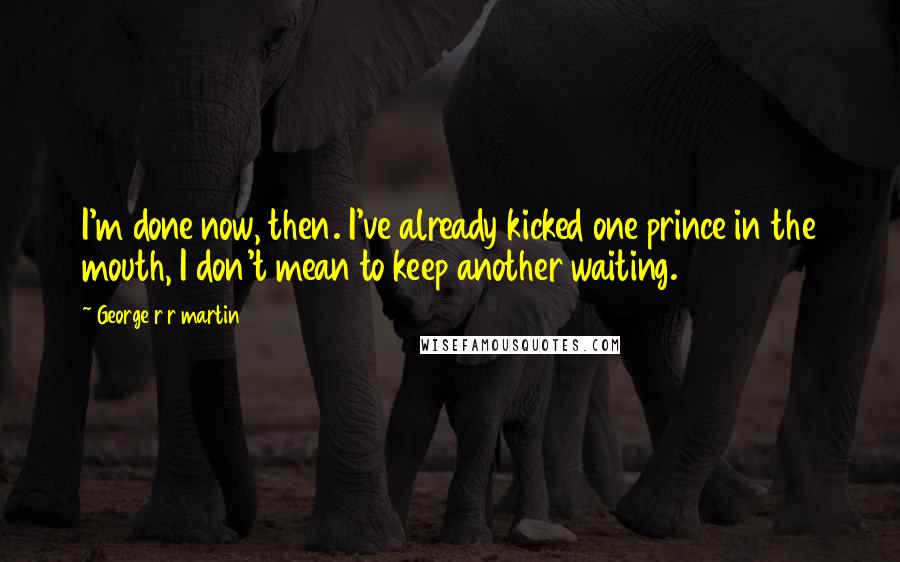 George R R Martin Quotes: I'm done now, then. I've already kicked one prince in the mouth, I don't mean to keep another waiting.