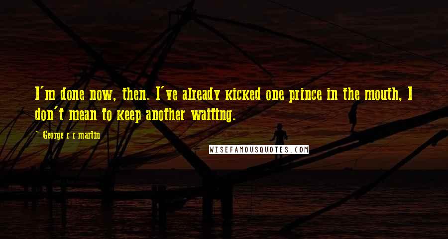 George R R Martin Quotes: I'm done now, then. I've already kicked one prince in the mouth, I don't mean to keep another waiting.