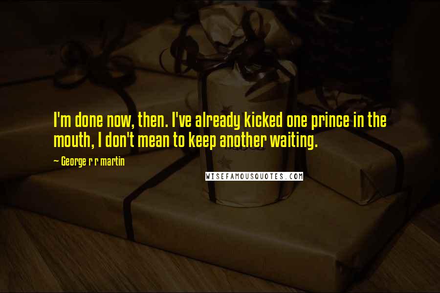 George R R Martin Quotes: I'm done now, then. I've already kicked one prince in the mouth, I don't mean to keep another waiting.