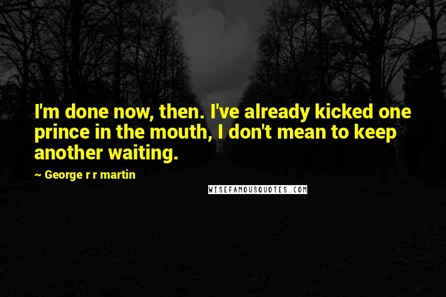 George R R Martin Quotes: I'm done now, then. I've already kicked one prince in the mouth, I don't mean to keep another waiting.