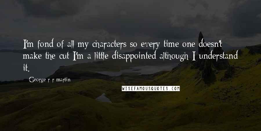 George R R Martin Quotes: I'm fond of all my characters so every time one doesn't make the cut I'm a little disappointed although I understand it.