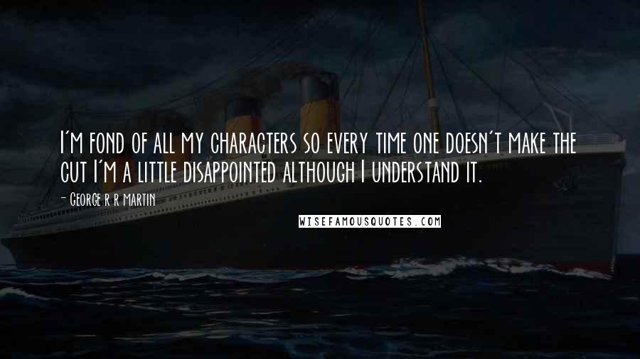 George R R Martin Quotes: I'm fond of all my characters so every time one doesn't make the cut I'm a little disappointed although I understand it.