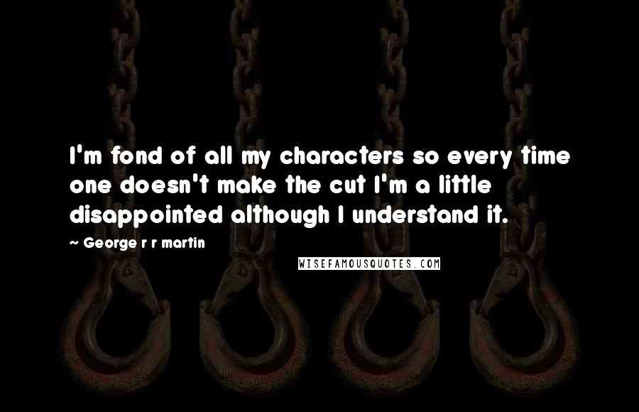 George R R Martin Quotes: I'm fond of all my characters so every time one doesn't make the cut I'm a little disappointed although I understand it.