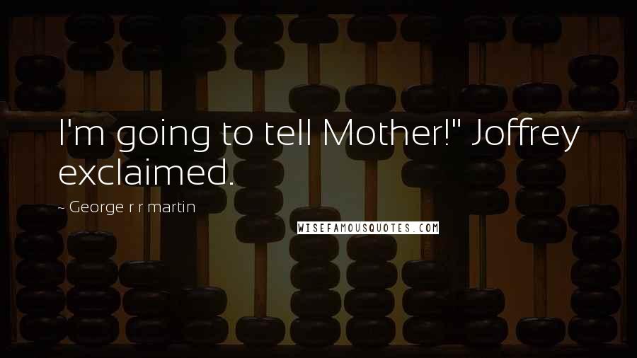 George R R Martin Quotes: I'm going to tell Mother!" Joffrey exclaimed.