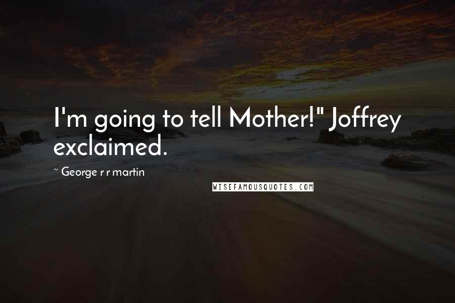 George R R Martin Quotes: I'm going to tell Mother!" Joffrey exclaimed.