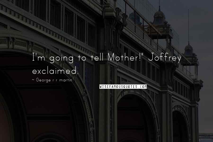 George R R Martin Quotes: I'm going to tell Mother!" Joffrey exclaimed.