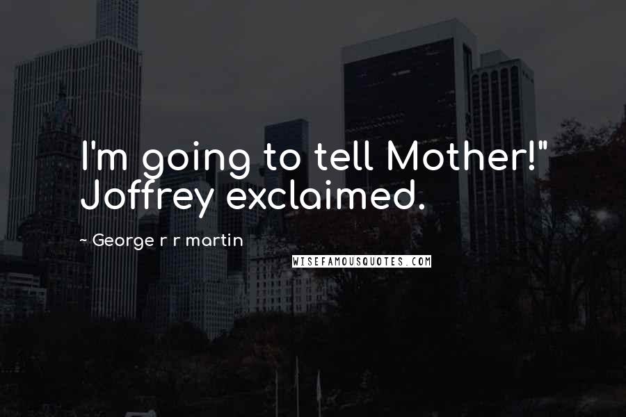 George R R Martin Quotes: I'm going to tell Mother!" Joffrey exclaimed.