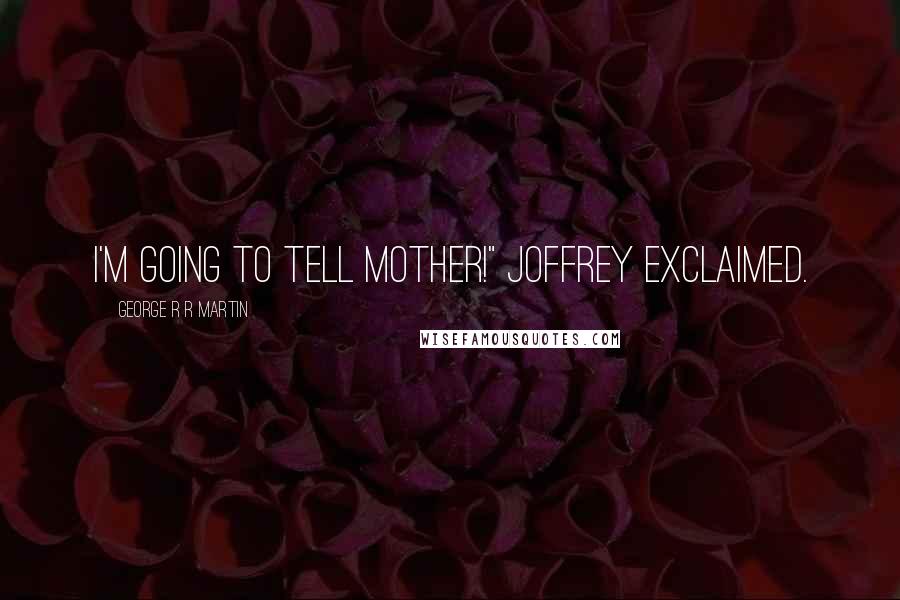 George R R Martin Quotes: I'm going to tell Mother!" Joffrey exclaimed.