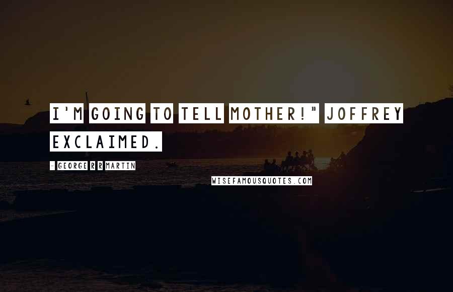 George R R Martin Quotes: I'm going to tell Mother!" Joffrey exclaimed.