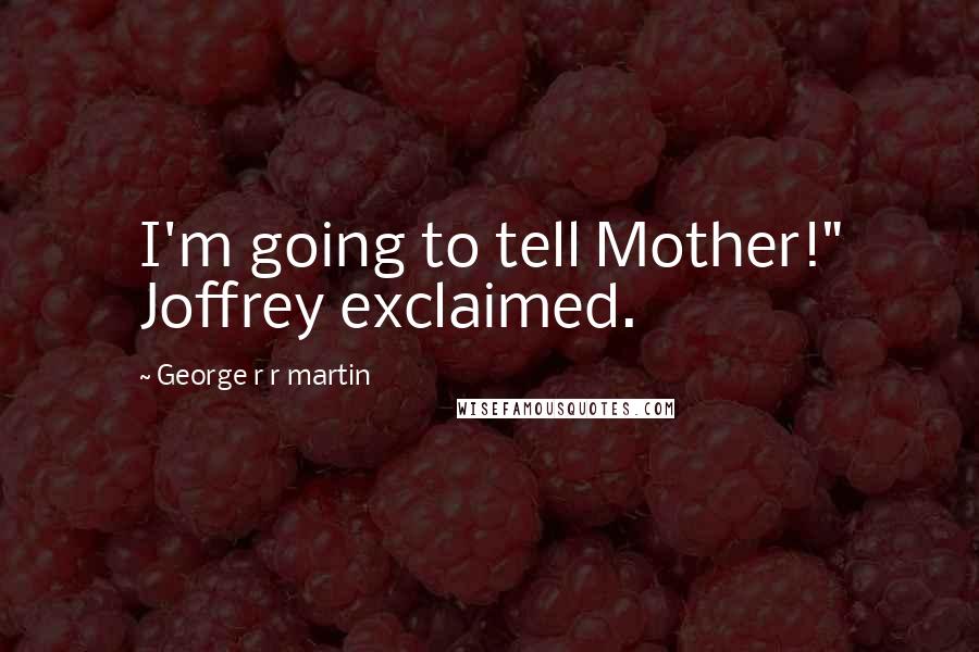 George R R Martin Quotes: I'm going to tell Mother!" Joffrey exclaimed.