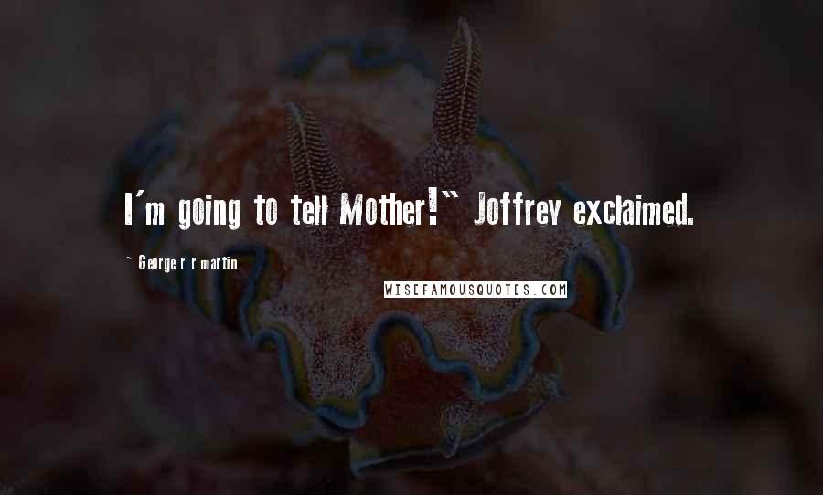 George R R Martin Quotes: I'm going to tell Mother!" Joffrey exclaimed.