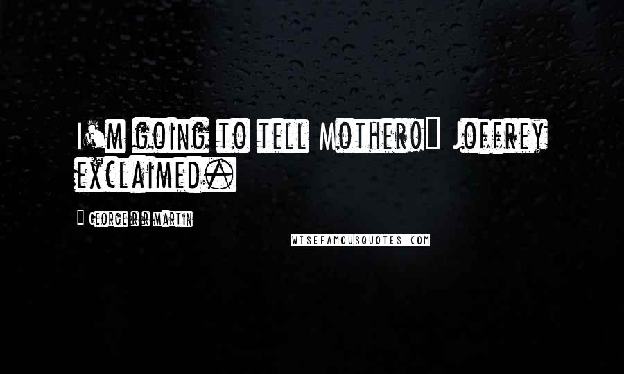 George R R Martin Quotes: I'm going to tell Mother!" Joffrey exclaimed.