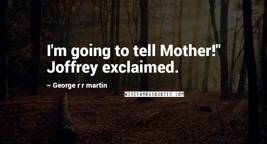 George R R Martin Quotes: I'm going to tell Mother!" Joffrey exclaimed.