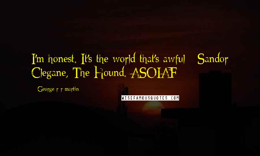 George R R Martin Quotes: I'm honest. It's the world that's awful - Sandor Clegane, The Hound. ASOIAF