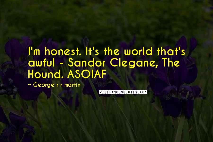 George R R Martin Quotes: I'm honest. It's the world that's awful - Sandor Clegane, The Hound. ASOIAF