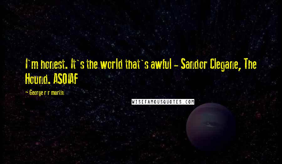 George R R Martin Quotes: I'm honest. It's the world that's awful - Sandor Clegane, The Hound. ASOIAF