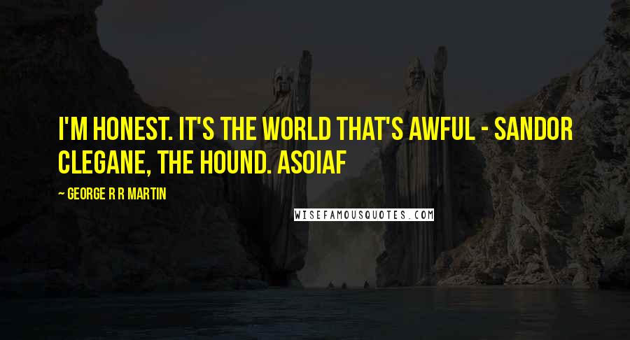 George R R Martin Quotes: I'm honest. It's the world that's awful - Sandor Clegane, The Hound. ASOIAF