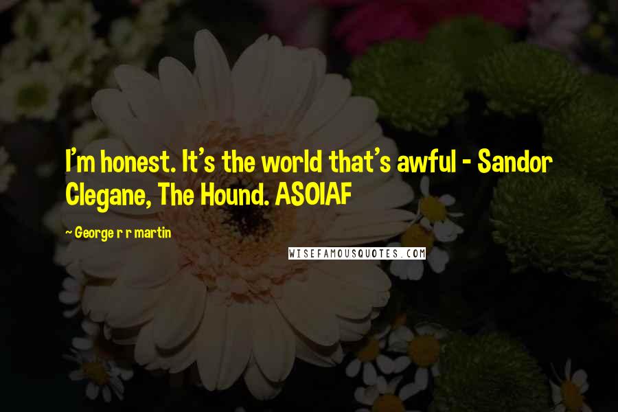 George R R Martin Quotes: I'm honest. It's the world that's awful - Sandor Clegane, The Hound. ASOIAF