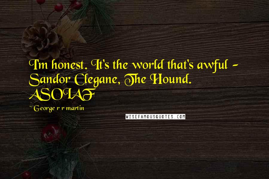 George R R Martin Quotes: I'm honest. It's the world that's awful - Sandor Clegane, The Hound. ASOIAF