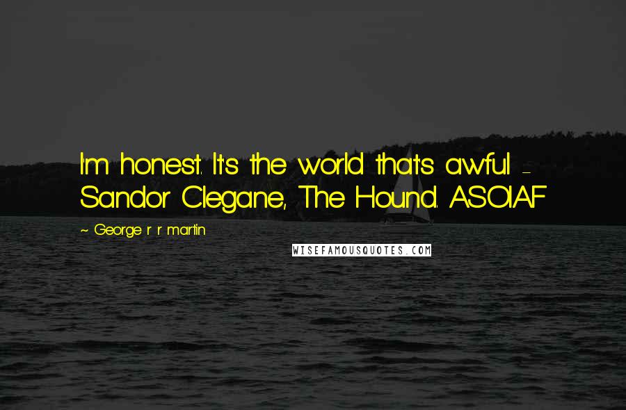 George R R Martin Quotes: I'm honest. It's the world that's awful - Sandor Clegane, The Hound. ASOIAF