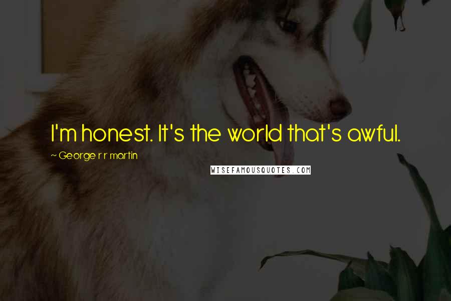 George R R Martin Quotes: I'm honest. It's the world that's awful.