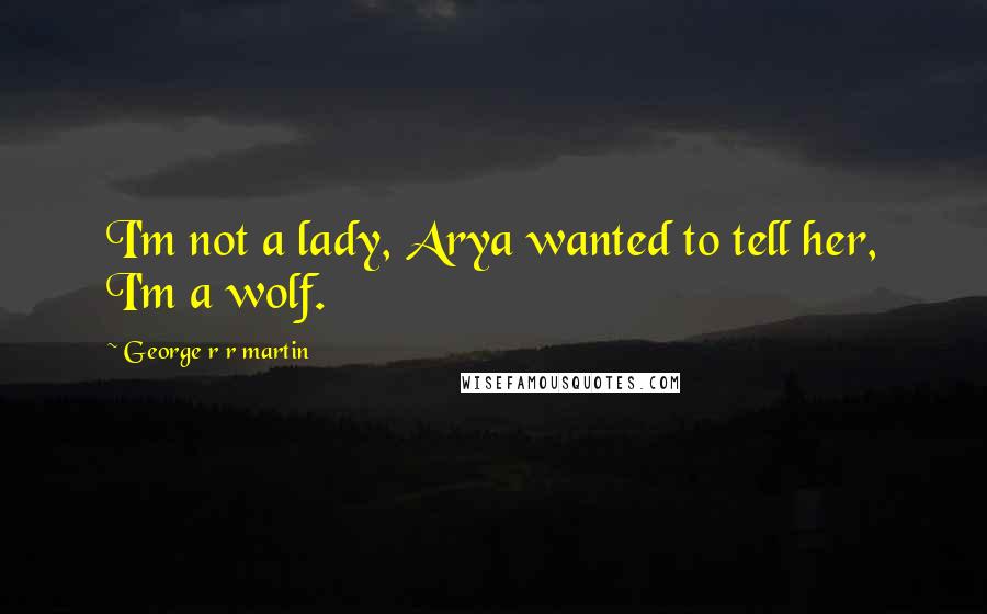 George R R Martin Quotes: I'm not a lady, Arya wanted to tell her, I'm a wolf.