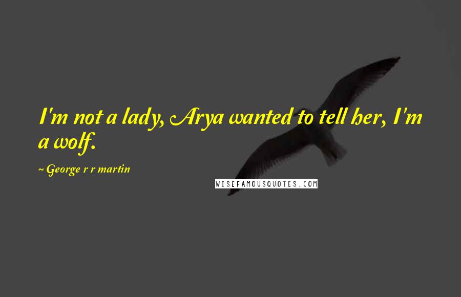 George R R Martin Quotes: I'm not a lady, Arya wanted to tell her, I'm a wolf.