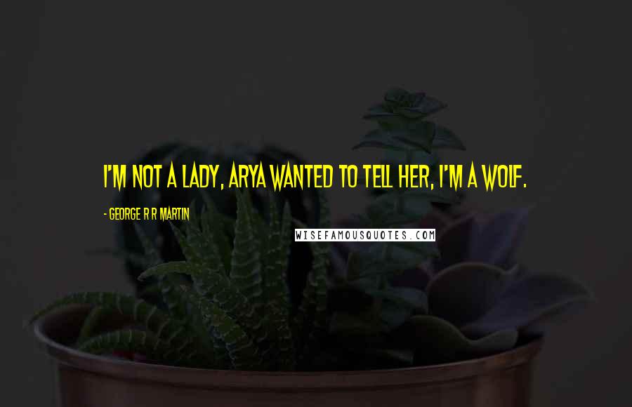 George R R Martin Quotes: I'm not a lady, Arya wanted to tell her, I'm a wolf.