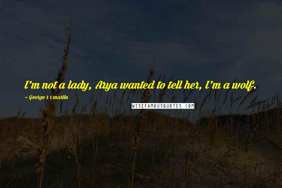 George R R Martin Quotes: I'm not a lady, Arya wanted to tell her, I'm a wolf.