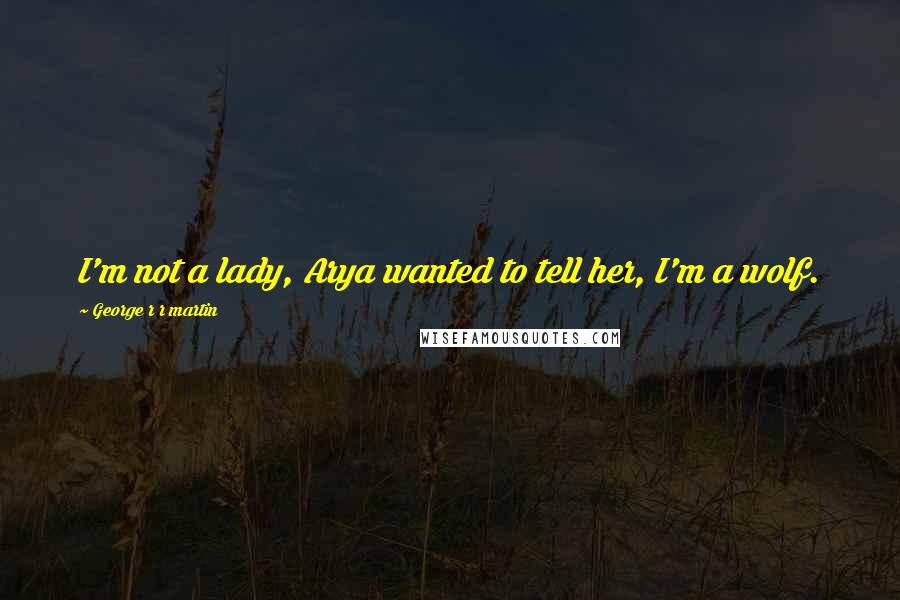 George R R Martin Quotes: I'm not a lady, Arya wanted to tell her, I'm a wolf.