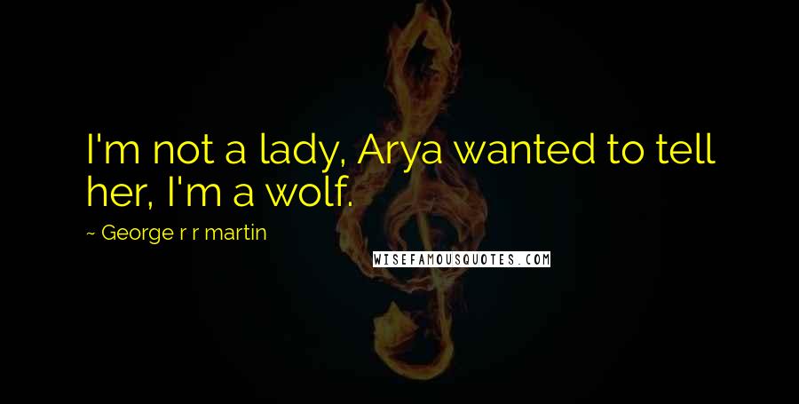 George R R Martin Quotes: I'm not a lady, Arya wanted to tell her, I'm a wolf.