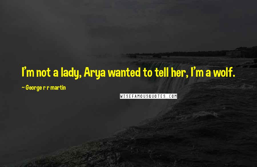 George R R Martin Quotes: I'm not a lady, Arya wanted to tell her, I'm a wolf.