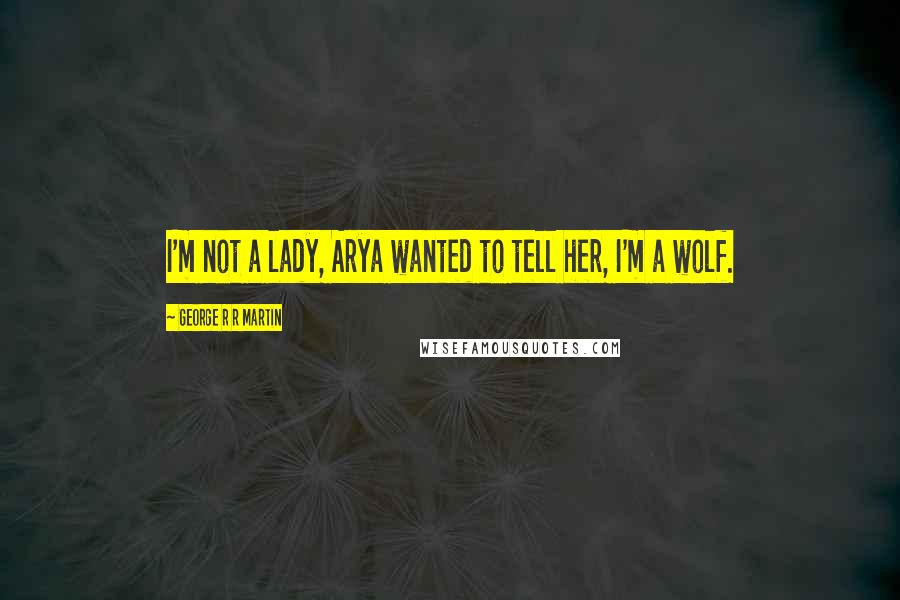 George R R Martin Quotes: I'm not a lady, Arya wanted to tell her, I'm a wolf.