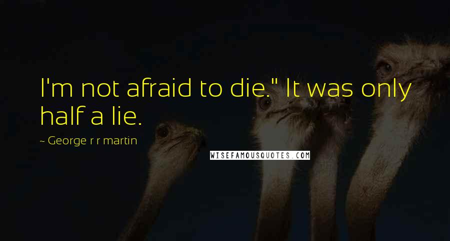 George R R Martin Quotes: I'm not afraid to die." It was only half a lie.