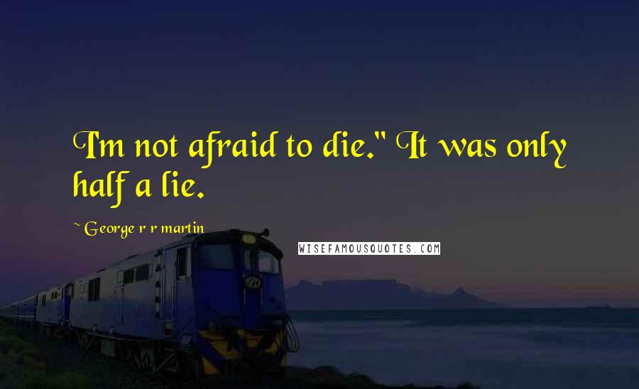 George R R Martin Quotes: I'm not afraid to die." It was only half a lie.
