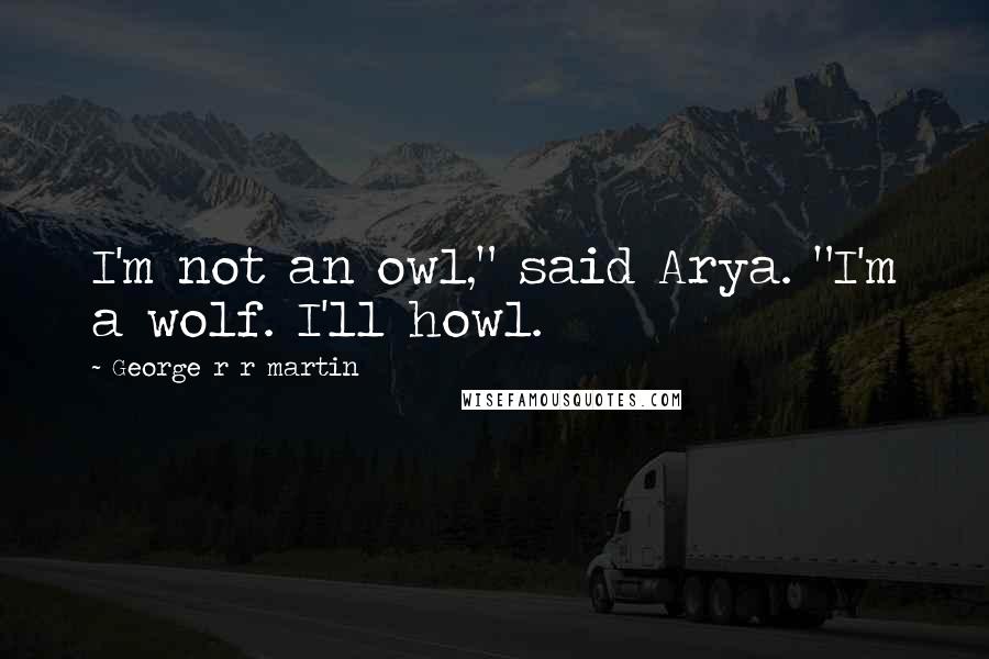 George R R Martin Quotes: I'm not an owl," said Arya. "I'm a wolf. I'll howl.
