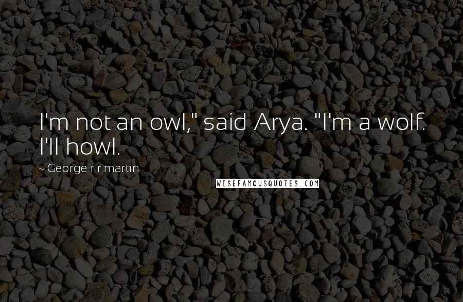 George R R Martin Quotes: I'm not an owl," said Arya. "I'm a wolf. I'll howl.