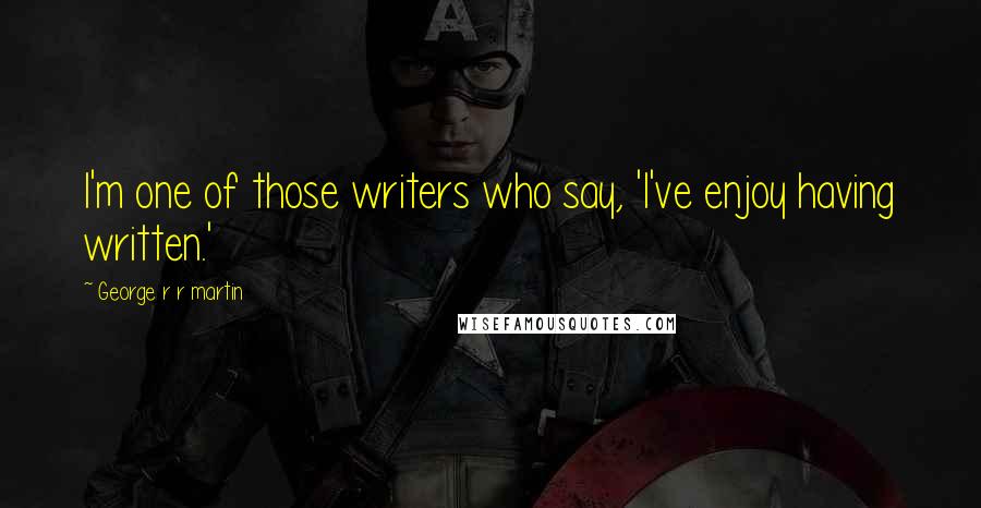 George R R Martin Quotes: I'm one of those writers who say, 'I've enjoy having written.'