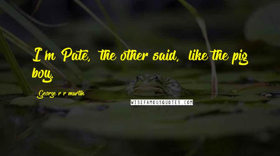 George R R Martin Quotes: I'm Pate," the other said, "like the pig boy.