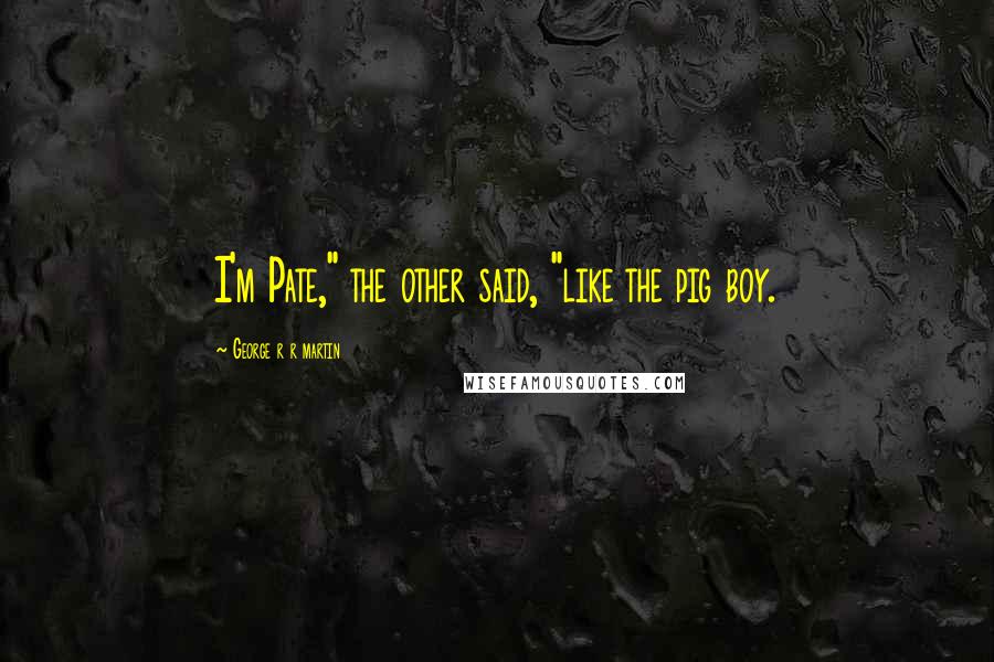 George R R Martin Quotes: I'm Pate," the other said, "like the pig boy.