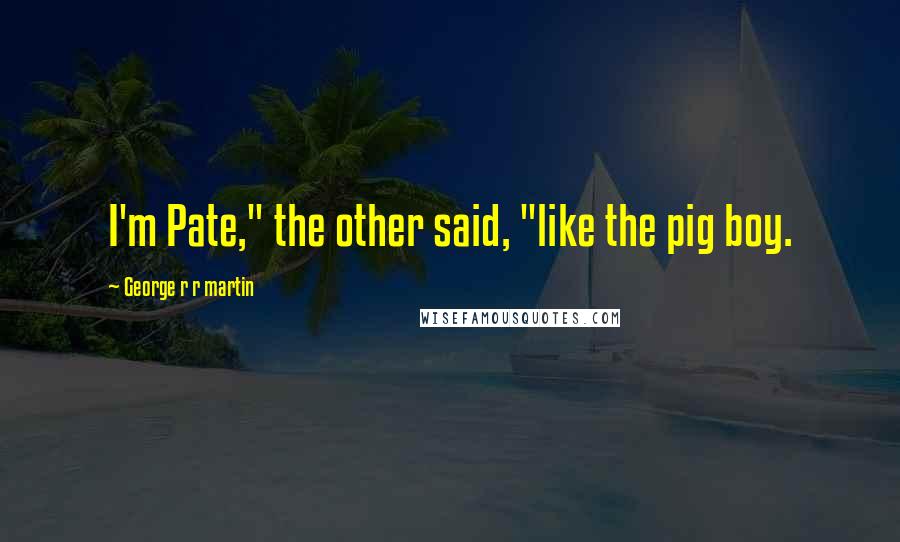 George R R Martin Quotes: I'm Pate," the other said, "like the pig boy.
