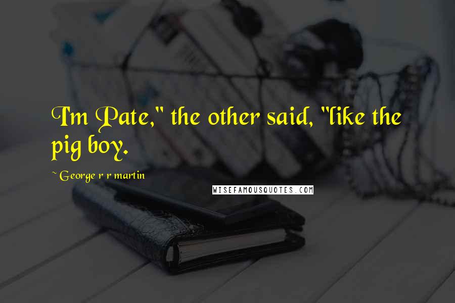 George R R Martin Quotes: I'm Pate," the other said, "like the pig boy.