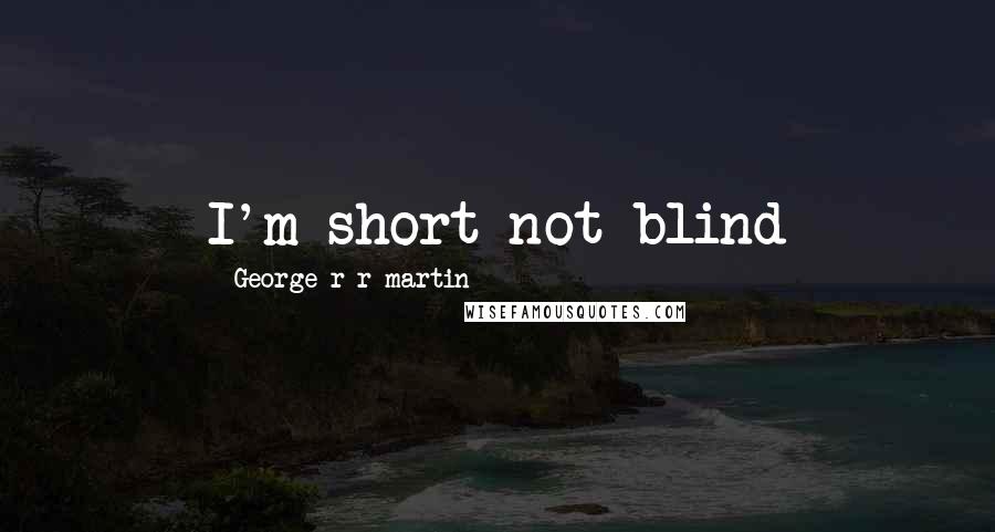 George R R Martin Quotes: I'm short not blind