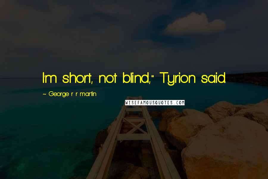 George R R Martin Quotes: I'm short, not blind," Tyrion said.