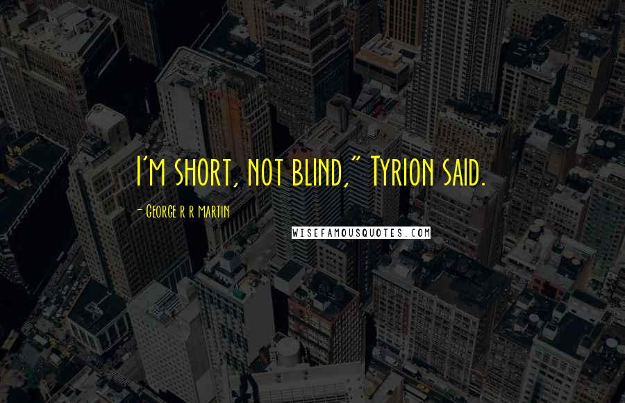 George R R Martin Quotes: I'm short, not blind," Tyrion said.