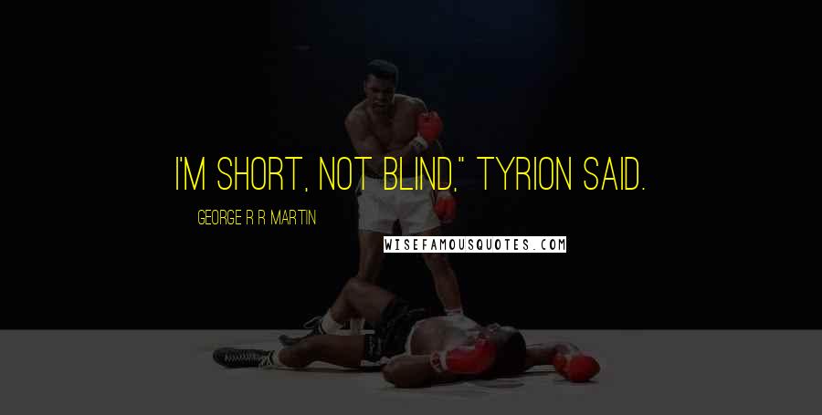 George R R Martin Quotes: I'm short, not blind," Tyrion said.