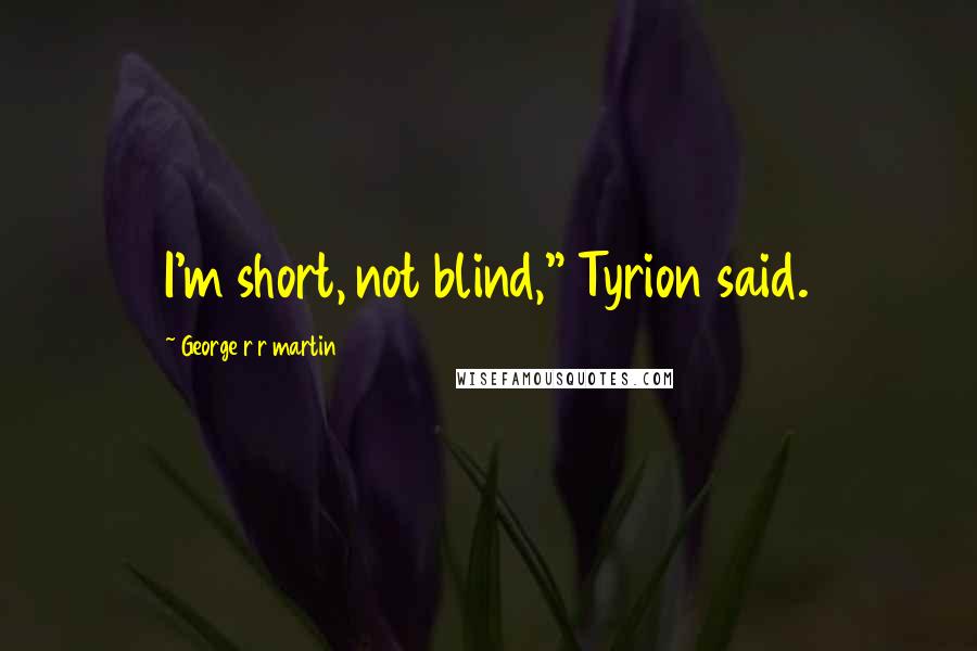 George R R Martin Quotes: I'm short, not blind," Tyrion said.